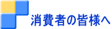 消費者の皆様へ 